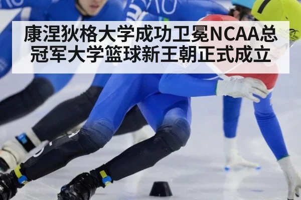 康涅狄格大学成功卫冕NCAA总冠军大学篮球新王朝正式成立