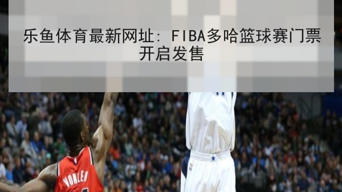 乐鱼体育最新网址: FIBA多哈篮球赛门票开启发售 乐鱼体育最新网址: FIBA多哈篮球赛门票开启发售