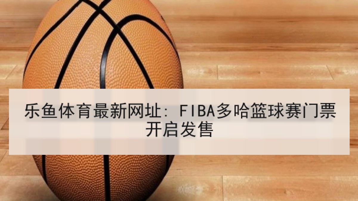 乐鱼体育最新网址: FIBA多哈篮球赛门票开启发售