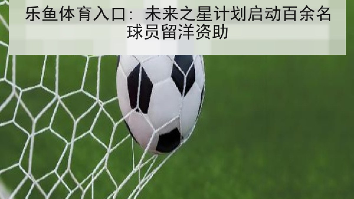 乐鱼体育入口: 未来之星计划启动百余名球员留洋资助 乐鱼体育入口: 未来之星计划启动百余名球员留洋资助