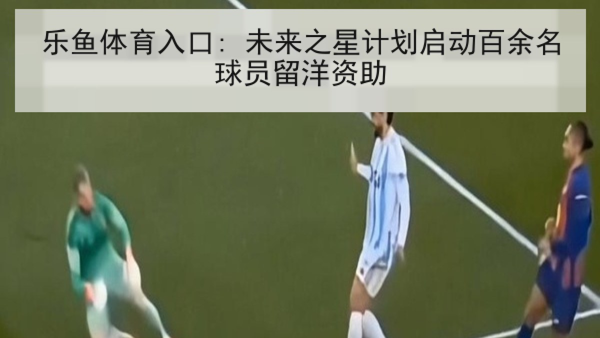 乐鱼体育入口: 未来之星计划启动百余名球员留洋资助 乐鱼体育入口: 未来之星计划启动百余名球员留洋资助
