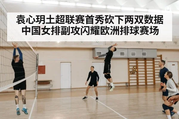 袁心玥土超联赛首秀砍下两双数据中国女排副攻闪耀欧洲排球赛场